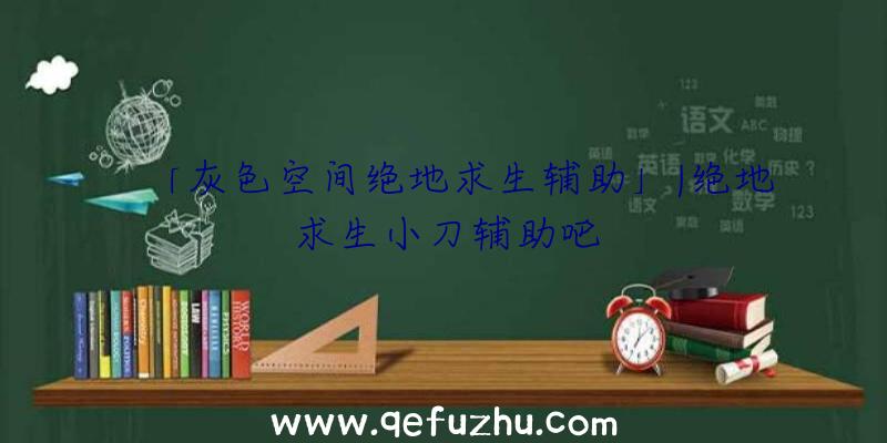 「灰色空间绝地求生辅助」|绝地求生小刀辅助吧